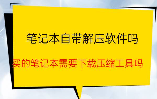 笔记本自带解压软件吗 买的笔记本需要下载压缩工具吗？